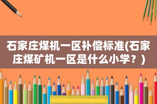 石家莊煤機(jī)一區(qū)補(bǔ)償標(biāo)準(zhǔn)(石家莊煤礦機(jī)一區(qū)是什么小學(xué)？)
