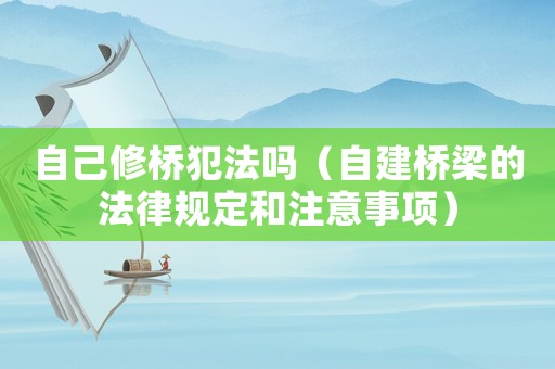 自己修橋犯法嗎（自建橋梁的法律規(guī)定和注意事項(xiàng)）