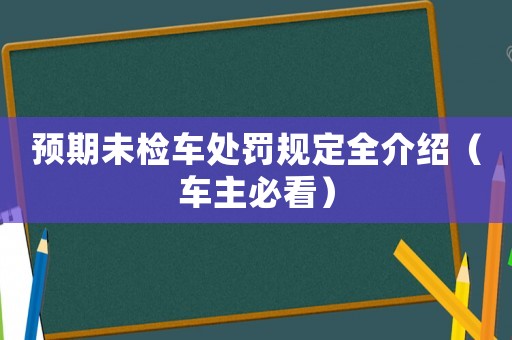 預(yù)期未檢車處罰規(guī)定全介紹（車主必看）