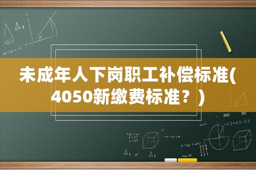 未成年人下崗職工補(bǔ)償標(biāo)準(zhǔn)(4050新繳費(fèi)標(biāo)準(zhǔn)？)