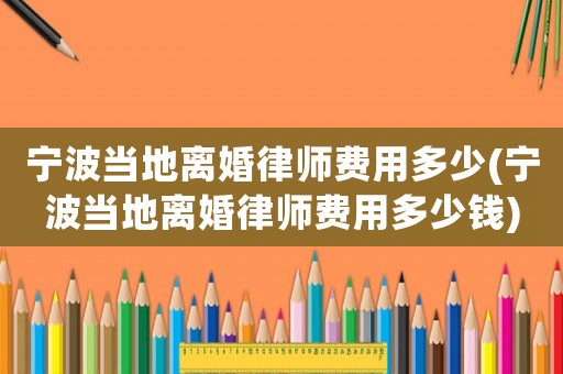 寧波當(dāng)?shù)仉x婚律師費用多少(寧波當(dāng)?shù)仉x婚律師費用多少錢)