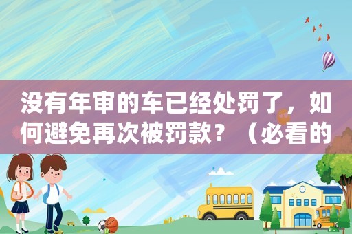 沒有年審的車已經(jīng)處罰了，如何避免再次被罰款？（必看的年審小貼士）