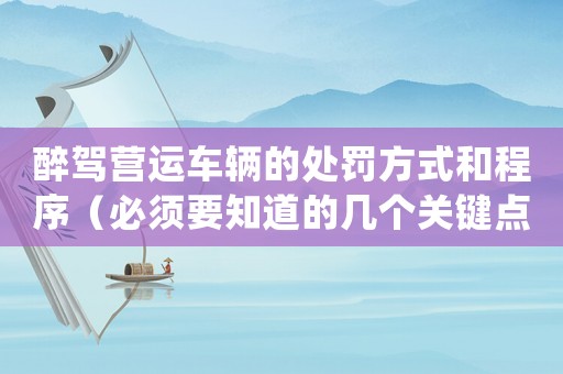 醉駕營運車輛的處罰方式和程序（必須要知道的幾個關(guān)鍵點）