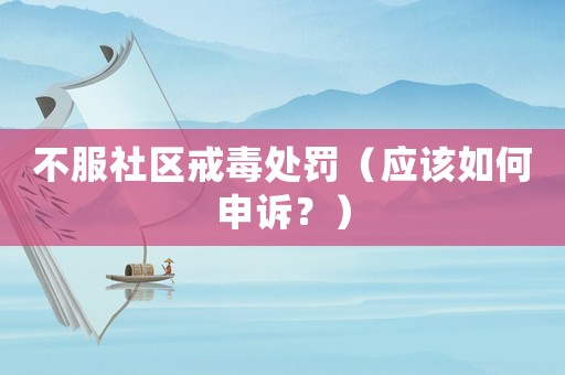 不服社區(qū)戒毒處罰（應(yīng)該如何申訴？）