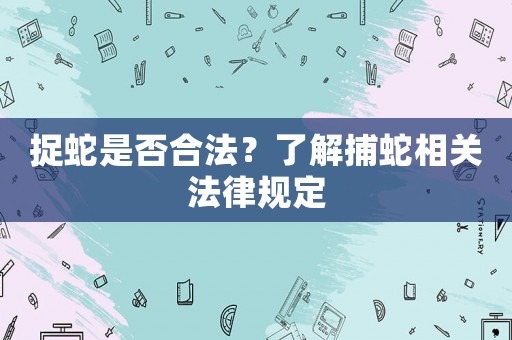 捉蛇是否合法？了解捕蛇相關(guān)法律規(guī)定