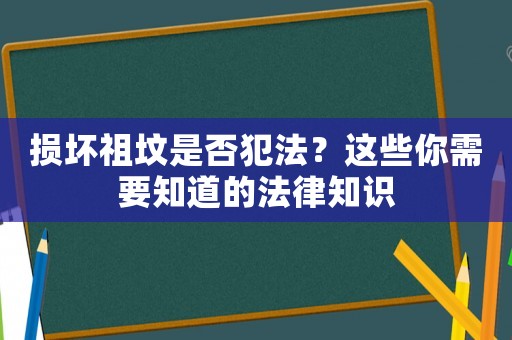 損壞祖墳是否犯法？這些你需要知道的法律知識(shí)