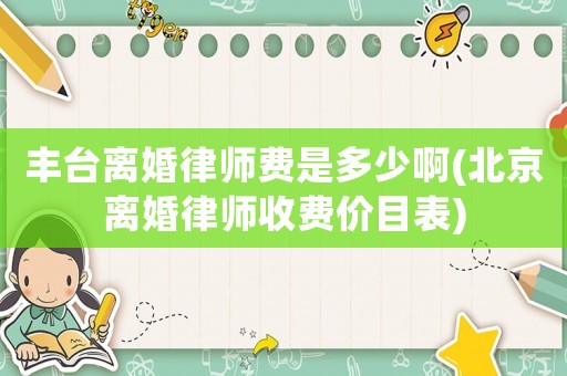 豐臺(tái)離婚律師費(fèi)是多少啊(北京離婚律師收費(fèi)價(jià)目表)