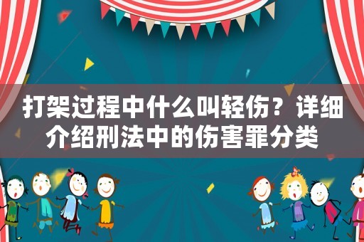 打架過(guò)程中什么叫輕傷？詳細(xì)介紹刑法中的傷害罪分類