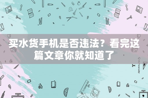 買水貨手機(jī)是否違法？看完這篇文章你就知道了