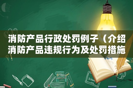 消防產(chǎn)品行政處罰例子（介紹消防產(chǎn)品違規(guī)行為及處罰措施）