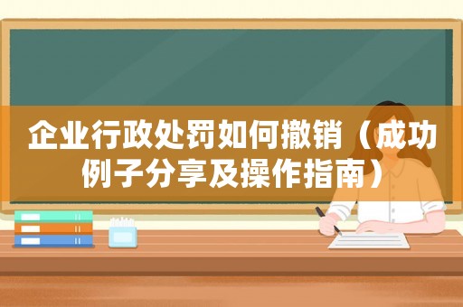 企業(yè)行政處罰如何撤銷（成功例子分享及操作指南）