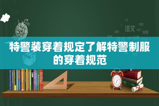 特警裝穿著規(guī)定了解特警制服的穿著規(guī)范