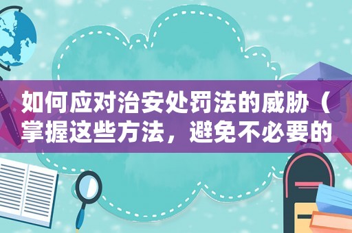 如何應(yīng)對治安處罰法的威脅（掌握這些方法，避免不必要的麻煩）