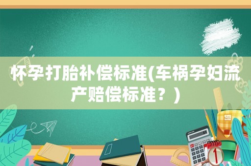 懷孕打胎補(bǔ)償標(biāo)準(zhǔn)(車禍孕婦流產(chǎn)賠償標(biāo)準(zhǔn)？)