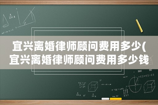 宜興離婚律師顧問費(fèi)用多少(宜興離婚律師顧問費(fèi)用多少錢)