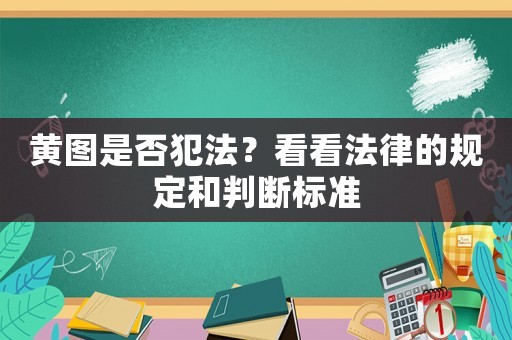 黃圖是否犯法？看看法律的規(guī)定和判斷標(biāo)準(zhǔn)