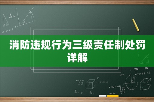 消防違規(guī)行為三級(jí)責(zé)任制處罰詳解
