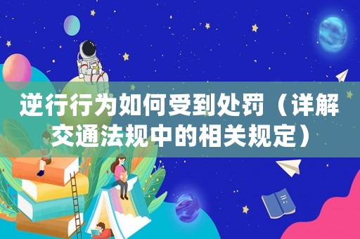 逆行行為如何受到處罰（詳解交通法規(guī)中的相關規(guī)定）