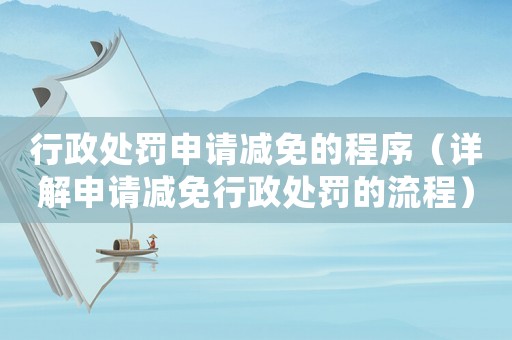 行政處罰申請(qǐng)減免的程序（詳解申請(qǐng)減免行政處罰的流程）