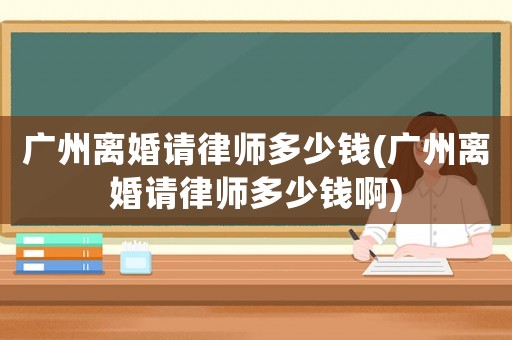 廣州離婚請(qǐng)律師多少錢(廣州離婚請(qǐng)律師多少錢啊)