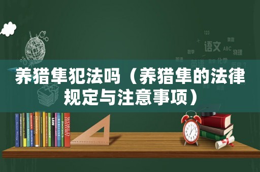 養(yǎng)獵隼犯法嗎（養(yǎng)獵隼的法律規(guī)定與注意事項）