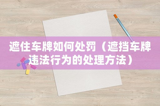 遮住車牌如何處罰（遮擋車牌違法行為的處理方法）