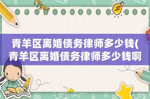 青羊區(qū)離婚債務律師多少錢(青羊區(qū)離婚債務律師多少錢啊)