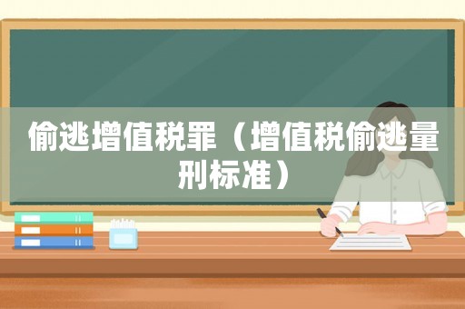 偷逃增值稅罪（增值稅偷逃量刑標(biāo)準(zhǔn)）