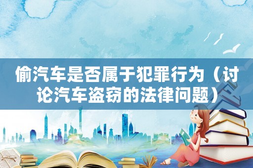 偷汽車是否屬于犯罪行為（討論汽車盜竊的法律問題）