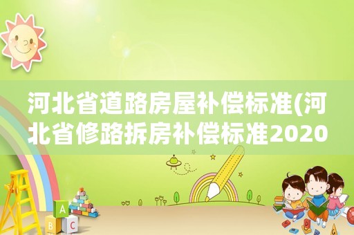 河北省道路房屋補(bǔ)償標(biāo)準(zhǔn)(河北省修路拆房補(bǔ)償標(biāo)準(zhǔn)2020？)