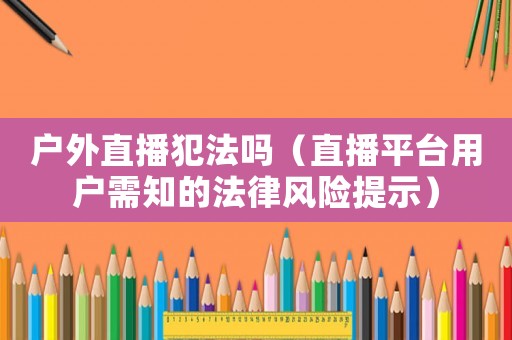 戶外直播犯法嗎（直播平臺用戶需知的法律風(fēng)險提示）