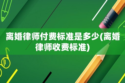 離婚律師付費標(biāo)準(zhǔn)是多少(離婚律師收費標(biāo)準(zhǔn))