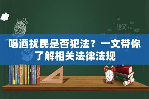 喝酒擾民是否犯法？一文帶你了解相關(guān)法律法規(guī)