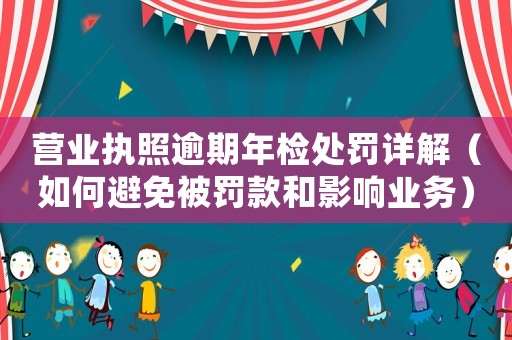 營(yíng)業(yè)執(zhí)照逾期年檢處罰詳解（如何避免被罰款和影響業(yè)務(wù)）