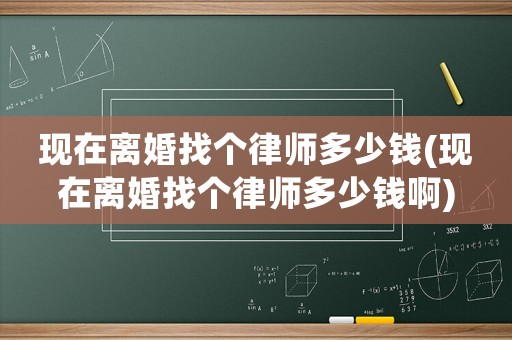 現(xiàn)在離婚找個律師多少錢(現(xiàn)在離婚找個律師多少錢啊)