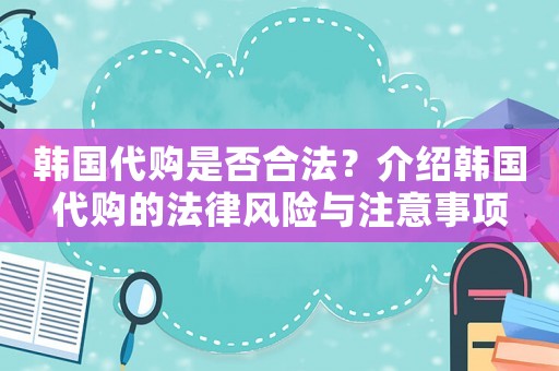 韓國代購是否合法？介紹韓國代購的法律風(fēng)險與注意事項