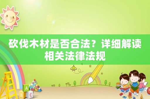 砍伐木材是否合法？詳細解讀相關(guān)法律法規(guī)