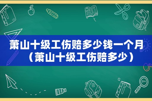 蕭山十級(jí)工傷賠多少錢一個(gè)月（蕭山十級(jí)工傷賠多少）