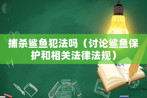 捕殺鯊魚犯法嗎（討論鯊魚保護和相關法律法規(guī)）