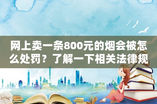 網(wǎng)上賣一條800元的煙會被怎么處罰？了解一下相關(guān)法律規(guī)定