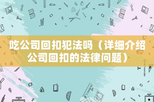 吃公司回扣犯法嗎（詳細(xì)介紹公司回扣的法律問題）