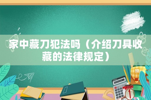 家中藏刀犯法嗎（介紹刀具收藏的法律規(guī)定）