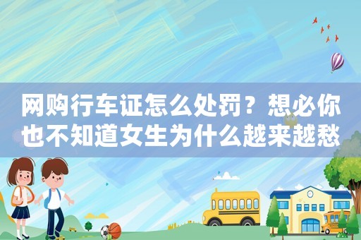 網(wǎng)購行車證怎么處罰？想必你也不知道女生為什么越來越愁嫁