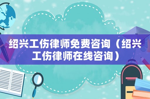 紹興工傷律師免費咨詢（紹興工傷律師在線咨詢）