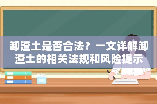 卸渣土是否合法？一文詳解卸渣土的相關(guān)法規(guī)和風(fēng)險提示