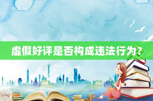 虛假好評是否構(gòu)成違法行為？