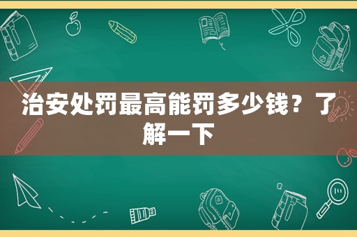 治安處罰最高能罰多少錢？了解一下