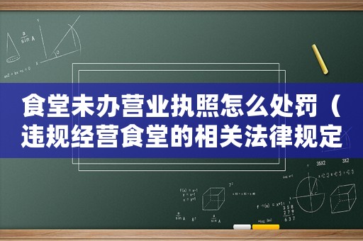 食堂未辦營業(yè)執(zhí)照怎么處罰（違規(guī)經(jīng)營食堂的相關(guān)法律規(guī)定）