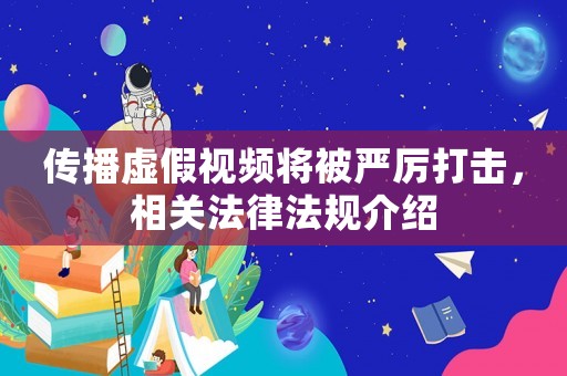 傳播虛假視頻將被嚴厲打擊，相關法律法規(guī)介紹