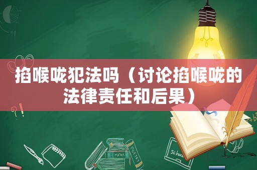 掐喉嚨犯法嗎（討論掐喉嚨的法律責(zé)任和后果）